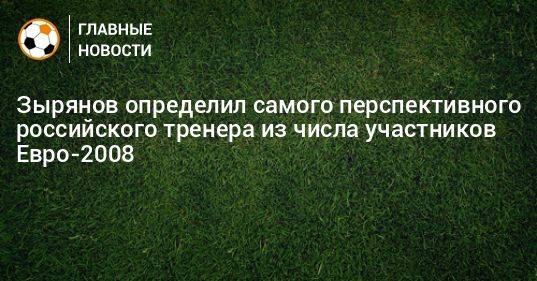 Зырянов определил самого перспективного российского тренера из числа участников Евро-2008