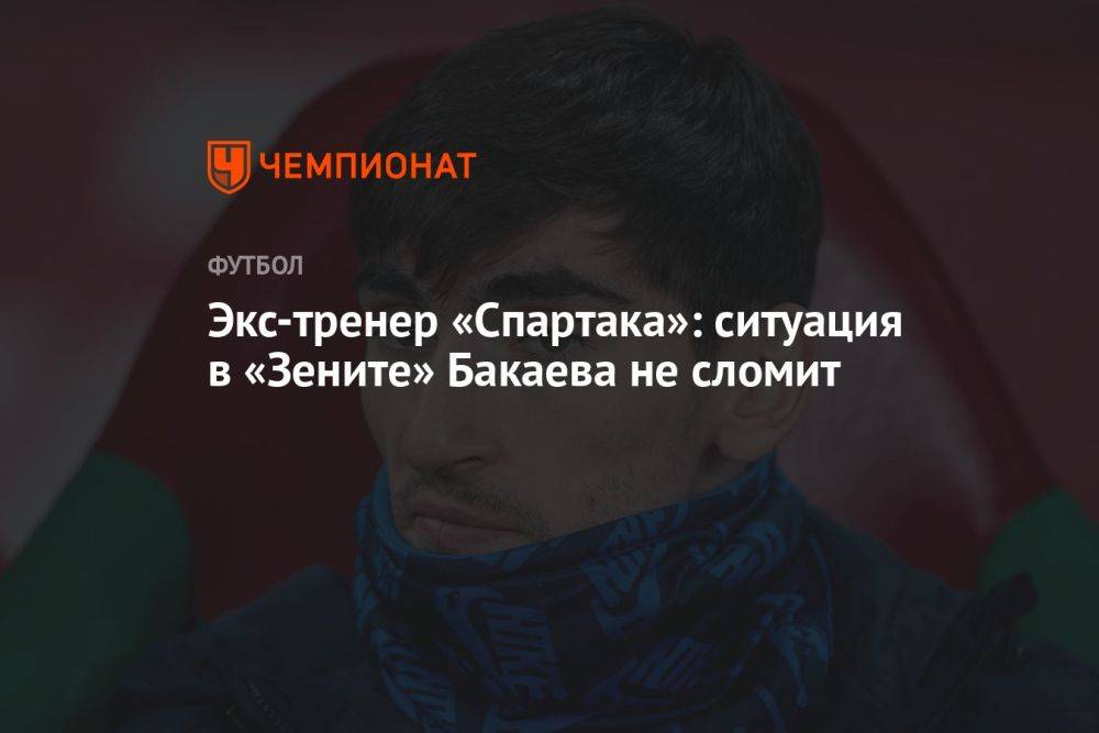 Экс-тренер «Спартака»: ситуация в «Зените» Бакаева не сломит
