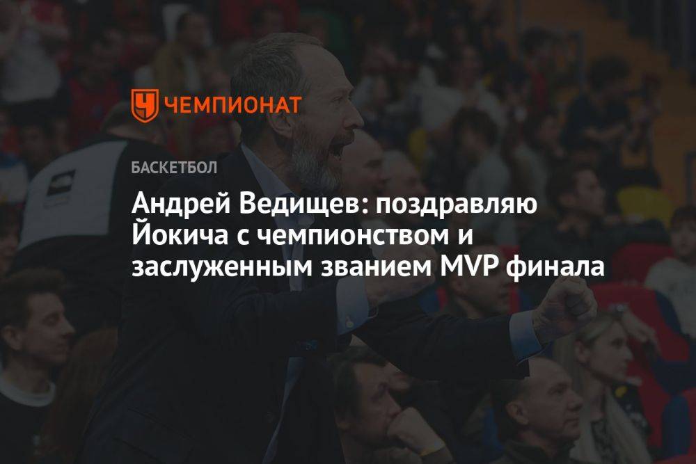 Андрей Ведищев: поздравляю Йокича с чемпионством и заслуженным званием MVP финала