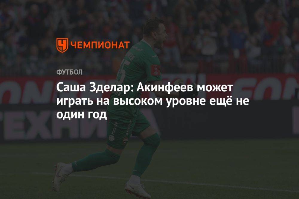 Саша Зделар: Акинфеев может играть на высоком уровне ещё не один год