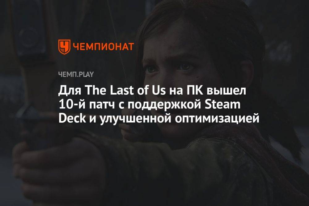 Для The Last of Us на ПК вышел 10-й патч с поддержкой Steam Deck и улучшенной оптимизацией