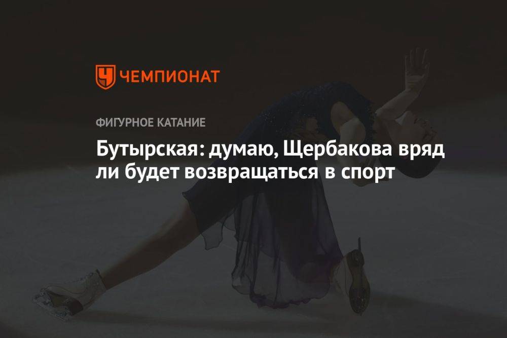 Бутырская: думаю, Щербакова вряд ли будет возвращаться в спорт