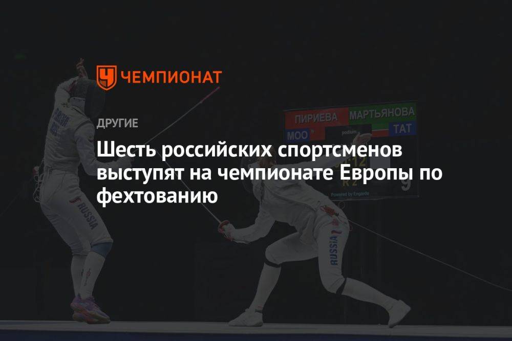 Шесть российских спортсменов выступят на чемпионате Европы по фехтованию