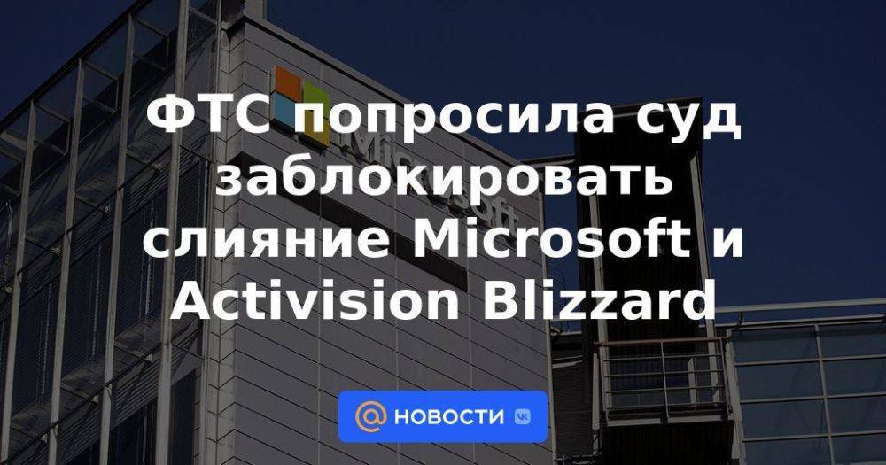 ФТС попросила суд заблокировать слияние Microsoft и Activision Blizzard