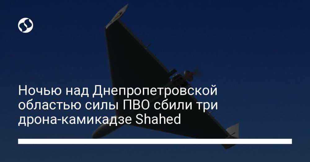 Ночью над Днепропетровской областью силы ПВО сбили три дрона-камикадзе Shahed