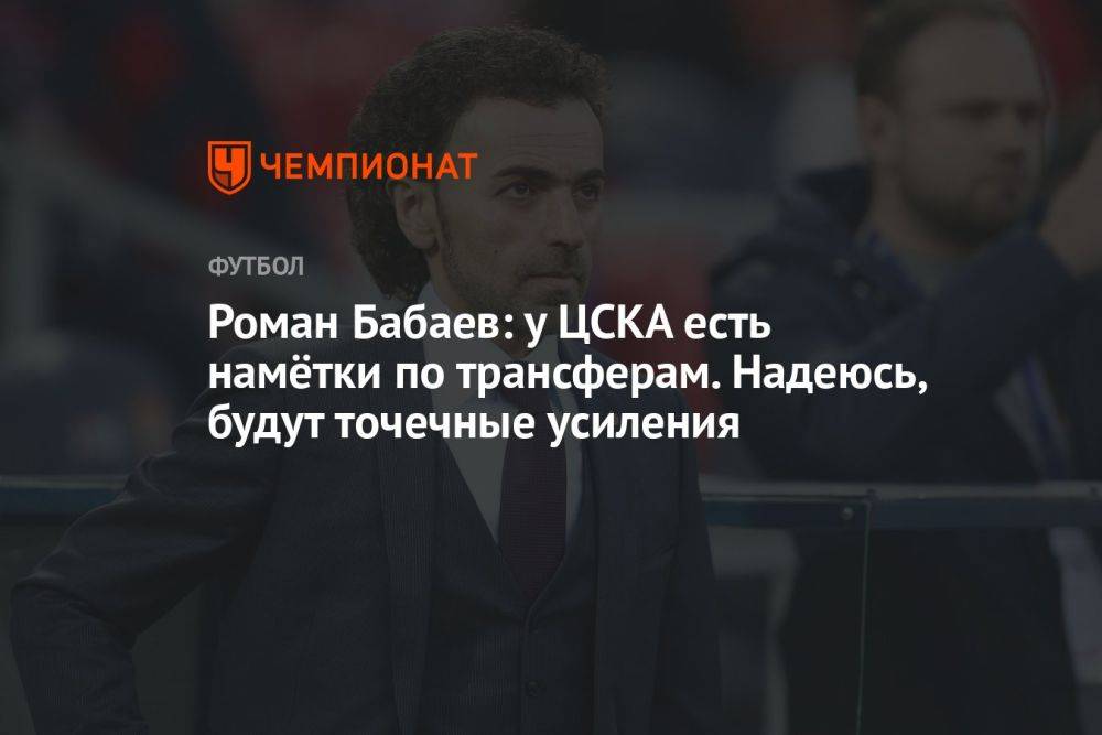 Роман Бабаев: у ЦСКА есть намётки по трансферам. Надеюсь, будут точечные усиления