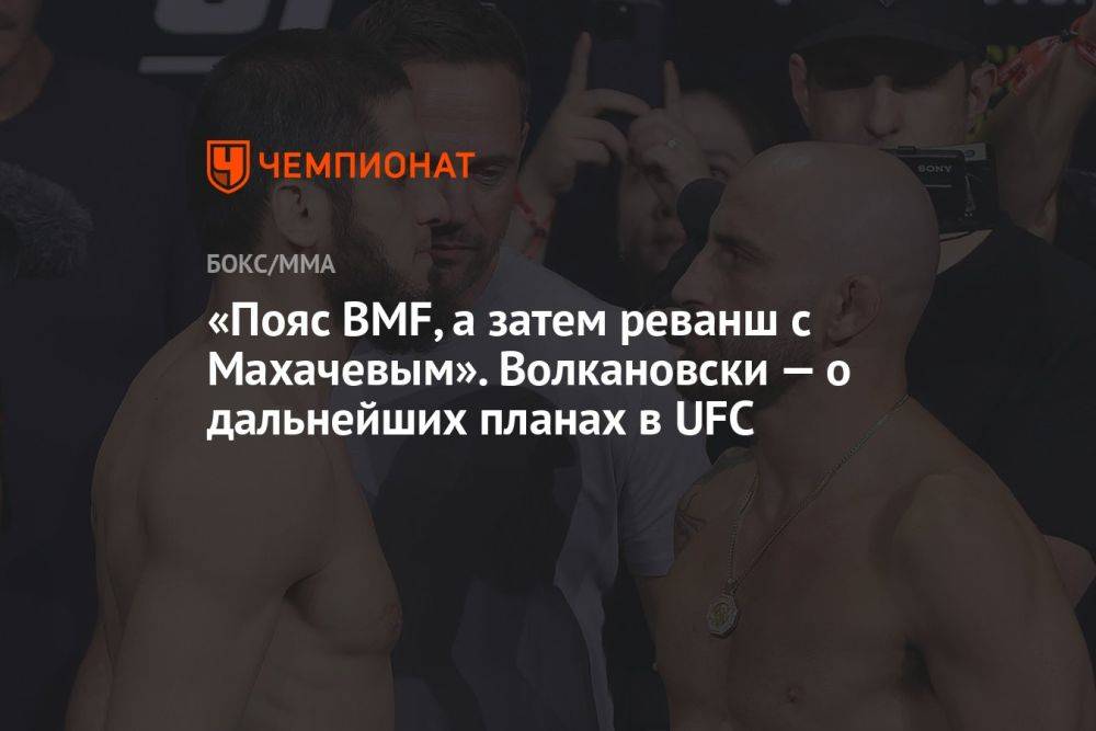 «Пояс BMF, а затем реванш с Махачевым». Волкановски — о дальнейших планах в UFC