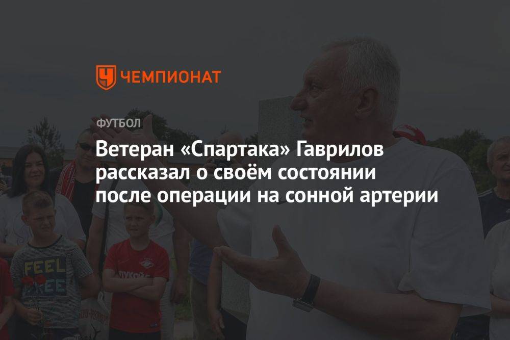 Ветеран «Спартака» Гаврилов рассказал о своём состоянии после операции на сонной артерии