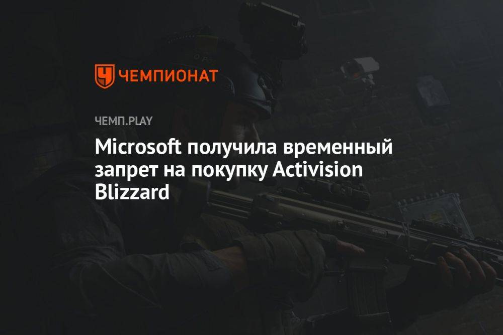 Microsoft получила временный запрет на покупку Activision Blizzard