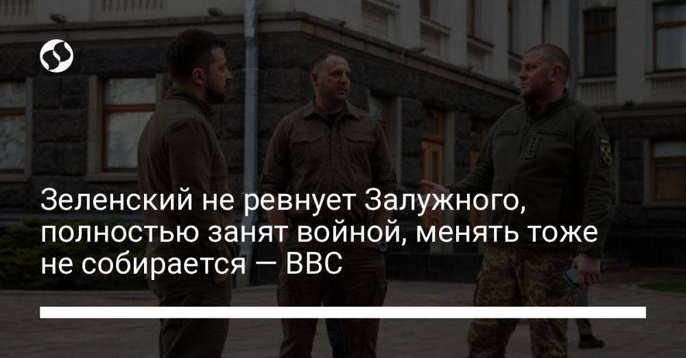 Зеленский не ревнует Залужного, полностью занят войной, менять тоже не собирается — BBC