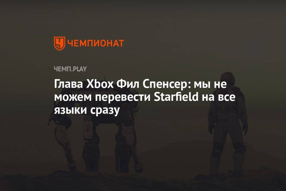 Глава Xbox Фил Спенсер: мы не можем перевести Starfield на все языки сразу