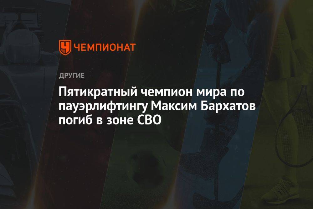 Пятикратный чемпион мира по пауэрлифтингу Максим Бархатов погиб в зоне СВО