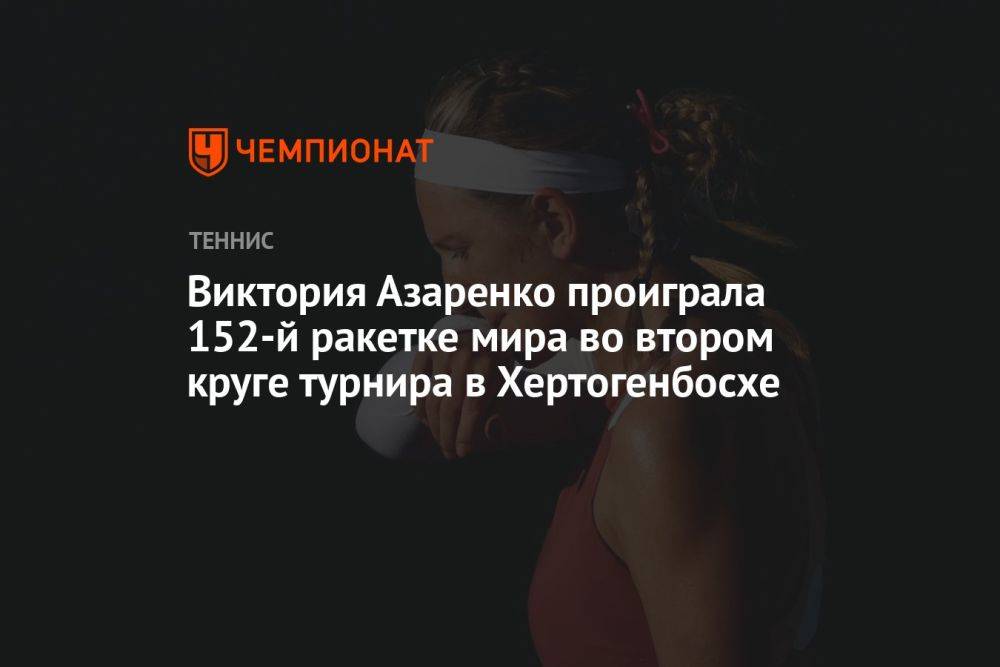Виктория Азаренко проиграла 152-й ракетке мира во втором круге турнира в Хертогенбосхе