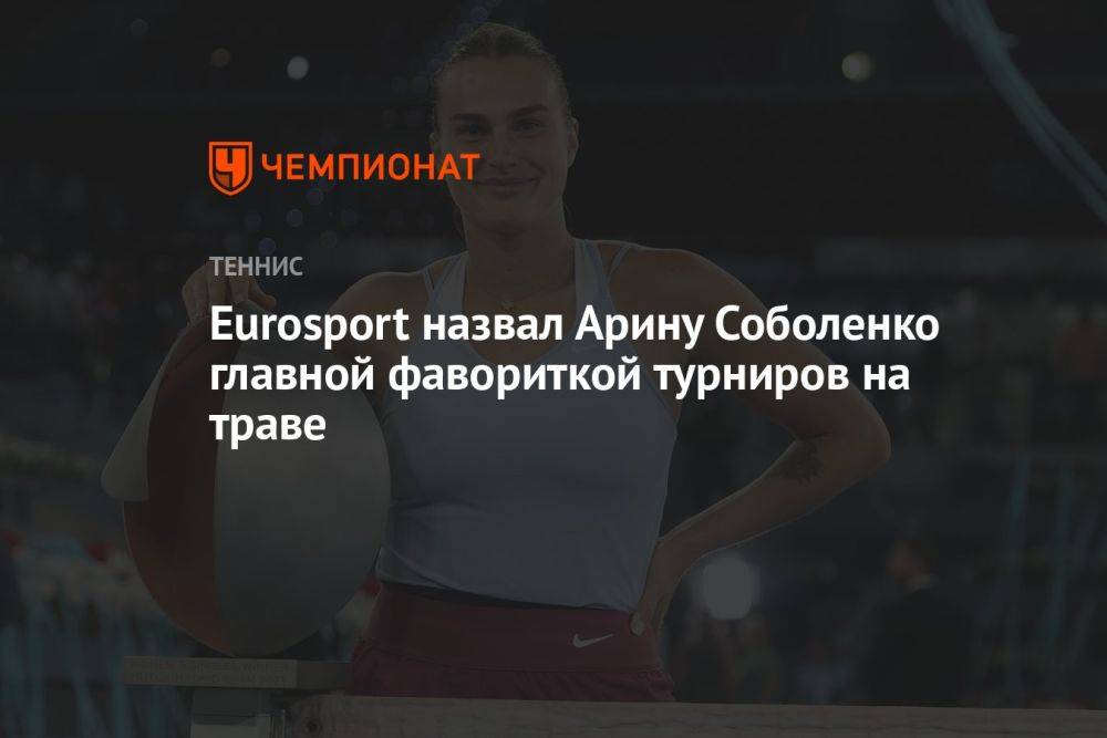Eurosport назвал Арину Соболенко главным фаворитом турниров на траве