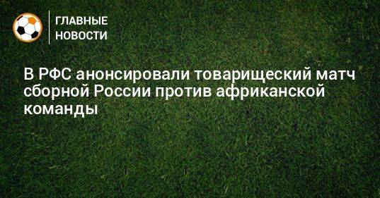 В РФС анонсировали товарищеский матч сборной России против африканской команды