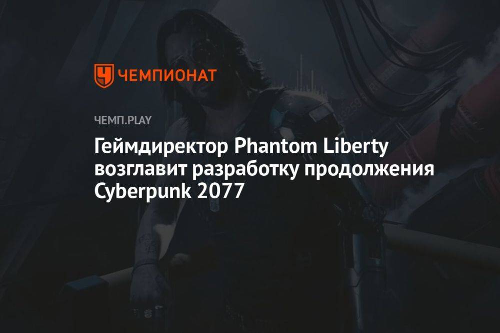 Геймдиректор Phantom Liberty возглавит разработку продолжения Cyberpunk 2077