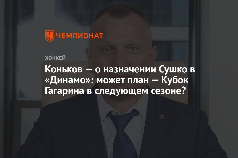 Коньков — о назначении Сушко в «Динамо»: может план — Кубок Гагарина в следующем сезоне?