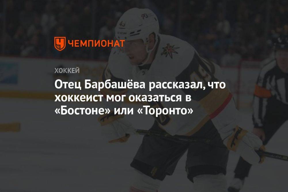Отец Барбашёва рассказал, что хоккеист мог оказаться в «Бостоне» или «Торонто»