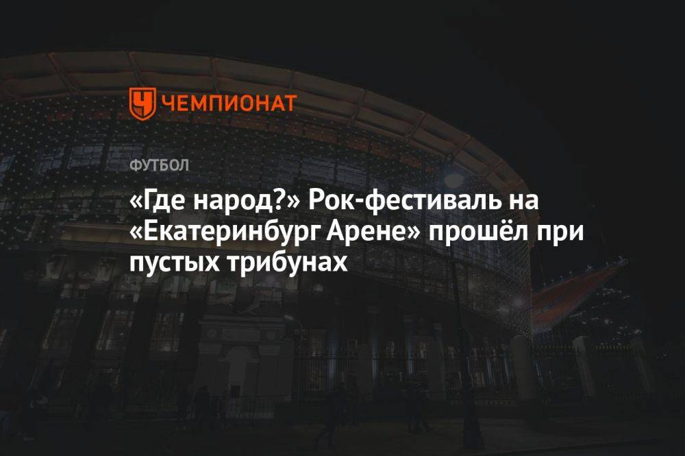 «Где народ?» Рок-фестиваль на «Екатеринбург Арене» прошёл при пустых трибунах