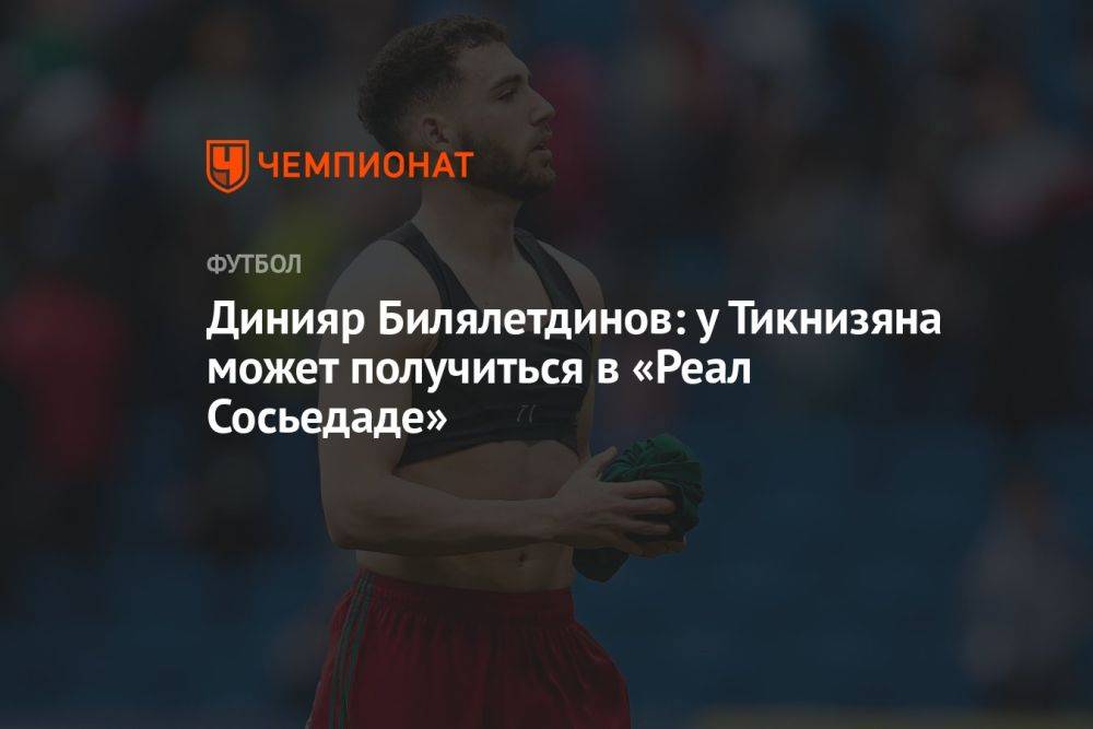 Динияр Билялетдинов: у Тикнизяна может получиться в «Реал Сосьедаде»