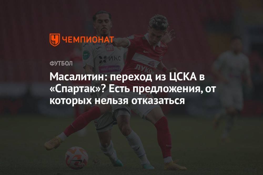 Масалитин: переход из ЦСКА в «Спартак»? Есть предложения, от которых нельзя отказаться