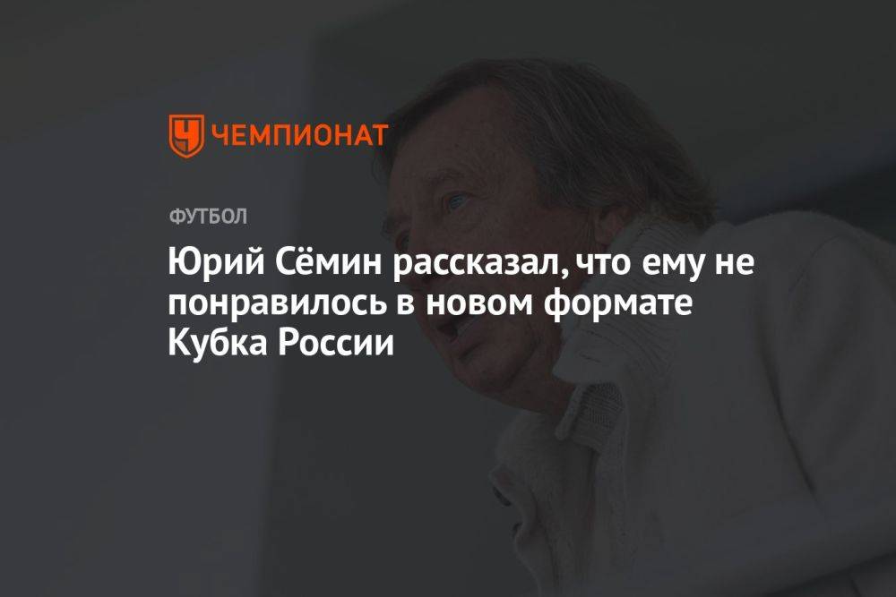 Юрий Сёмин рассказал, что ему не понравилось в новом формате Кубка России