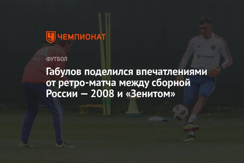 Габулов поделился впечатлениями от ретроматча между сборной России — 2008 и «Зенитом»