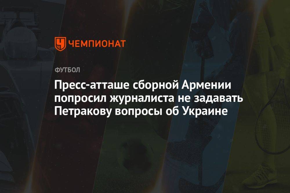 Пресс-атташе сборной Армении попросил журналиста не задавать Петракову вопросы об Украине
