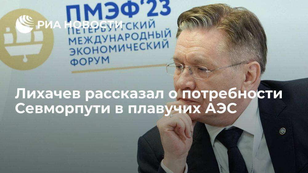 Гендиректор "Росатома" Лихачев: на Севморпути понадобится как минимум 15 плавучих АЭС