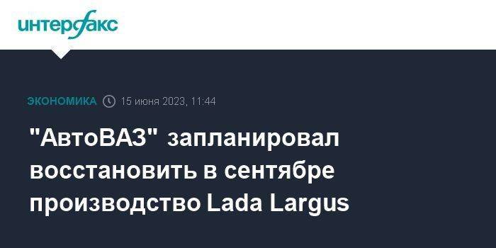 "АвтоВАЗ" запланировал восстановить в сентябре производство Lada Largus