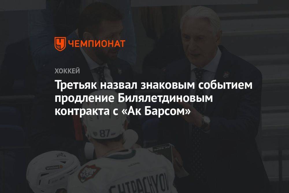 Третьяк назвал знаковым событием продление Билялетдиновым контракта с «Ак Барсом»