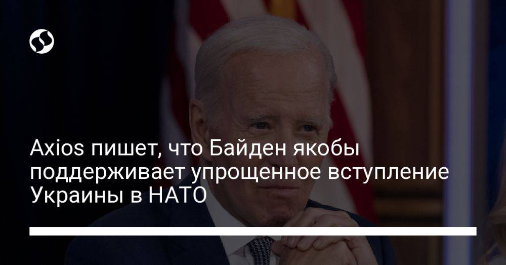Axios пишет, что Байден якобы поддерживает упрощенное вступление Украины в НАТО