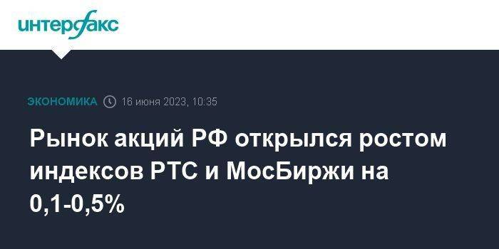 Рынок акций РФ открылся ростом индексов РТС и МосБиржи на 0,1-0,5%