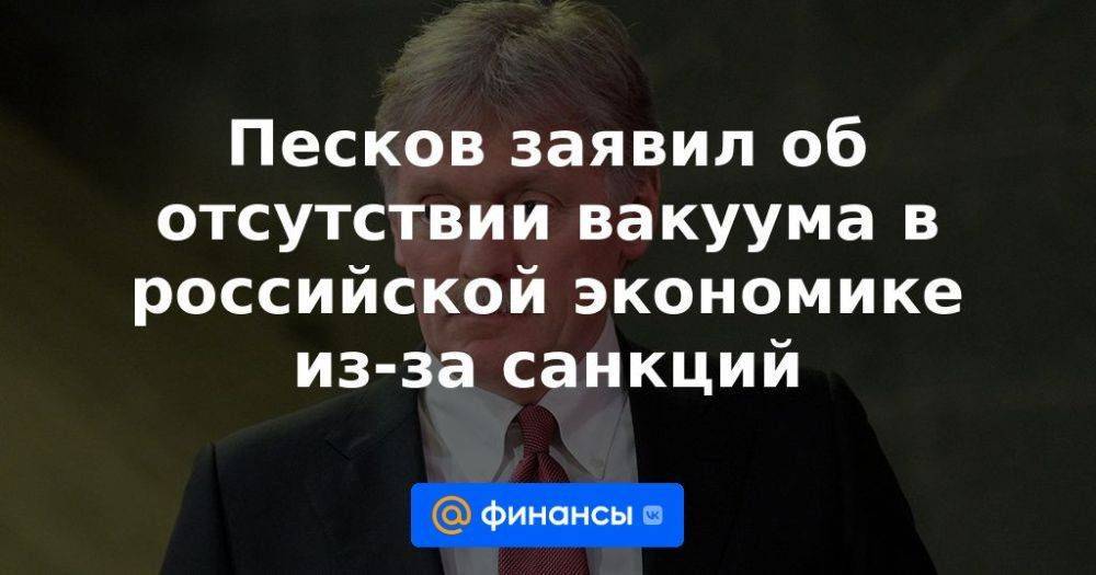 Песков заявил об отсутствии вакуума в российской экономике из-за санкций