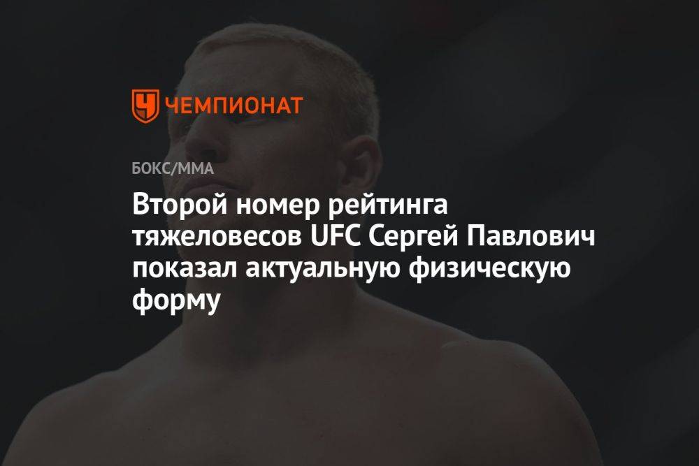 Второй номер рейтинга тяжеловесов UFC Сергей Павлович показал актуальную физическую форму