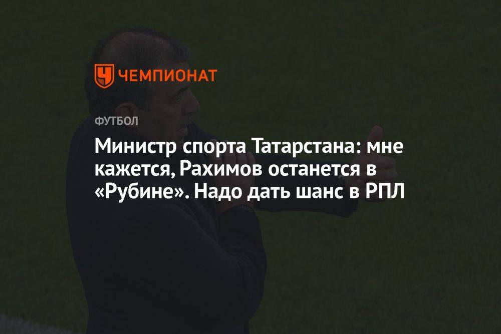 Министр спорта Татарстана: мне кажется, Рахимов останется в «Рубине». Надо дать шанс в РПЛ