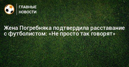 Жена Погребняка подтвердила расставание с футболистом: «Не просто так говорят»