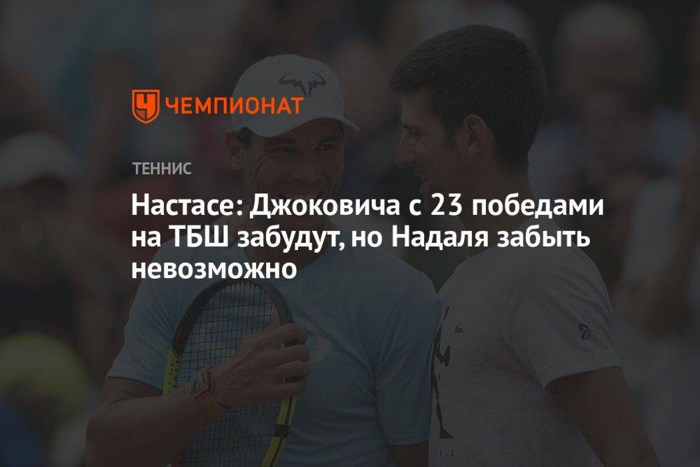 Настасе: Джоковича с 23 победами на ТБШ забудут, но Надаля забыть невозможно