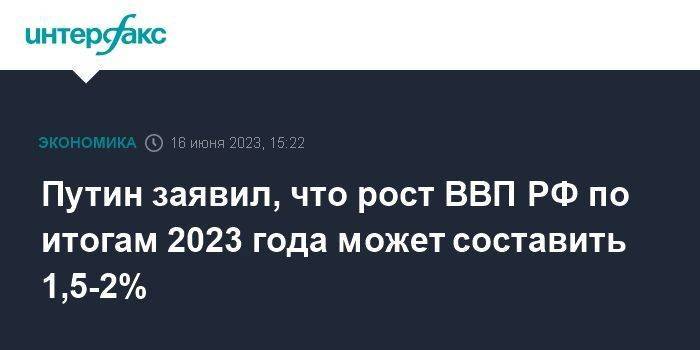 Путин заявил, что рост ВВП РФ по итогам 2023 года может составить 1,5-2%