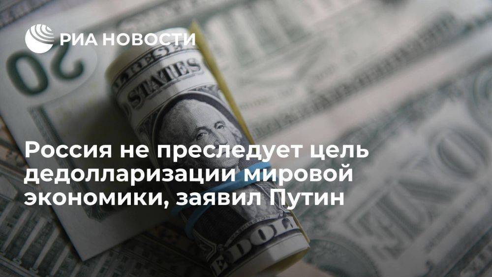 Путин заявил, что у России нет цели дедолларизации российской или мировой экономики