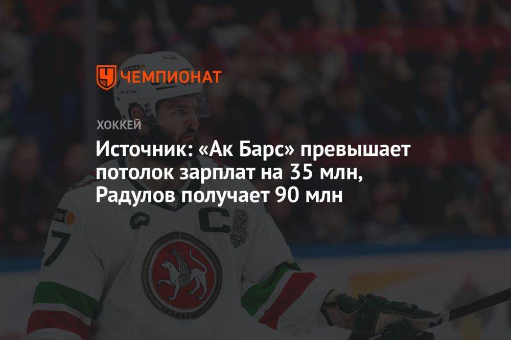 Источник: «Ак Барс» превышает потолок зарплат на 35 млн, Радулов получает 90 млн