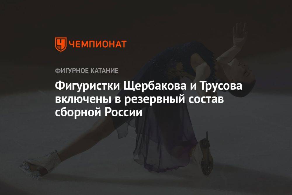 Фигуристки Щербакова и Трусова включены в резервный состав сборной России