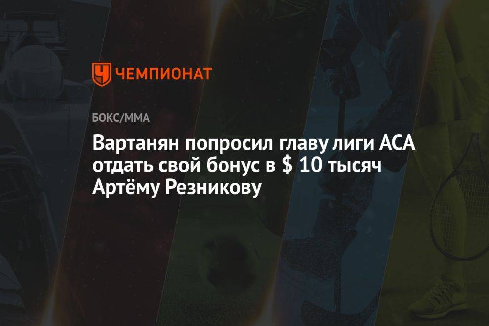 Вартанян попросил главу лиги АСА отдать свой бонус в $ 10 тысяч Артёму Резникову