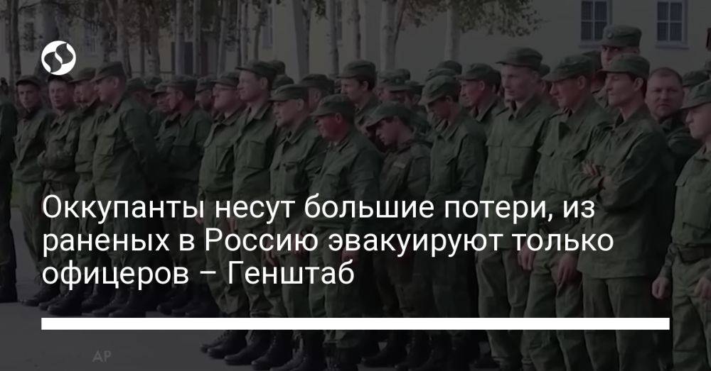 Оккупанты несут большие потери, из раненых в Россию эвакуируют только офицеров – Генштаб