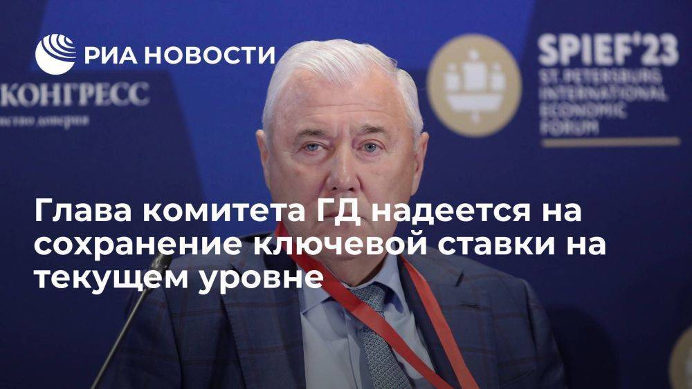 Глава комитета ГД Аксаков надеется на сохранение ключевой ставки на уровне 7,5 процента