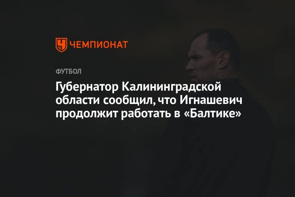 Губернатор Калининградской области сообщил, что Игнашевич продолжит работать в «Балтике»