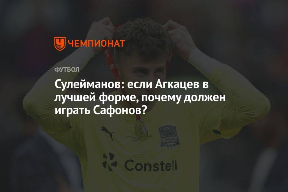 Сулейманов: если Агкацев в лучшей форме, почему должен играть Сафонов?
