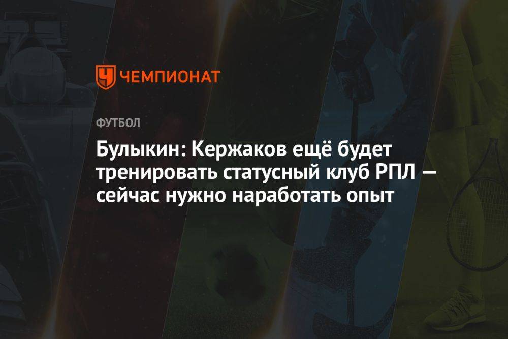 Булыкин: Кержаков ещё будет тренировать статусный клуб РПЛ — сейчас нужно наработать опыт
