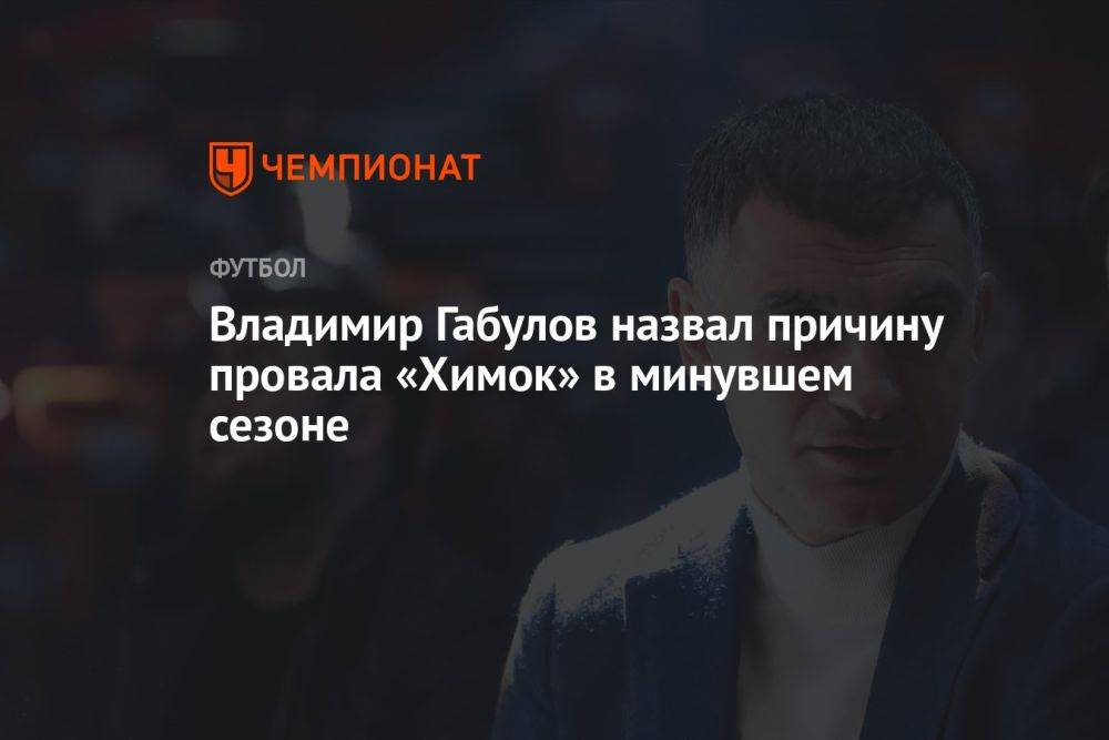 Владимир Габулов назвал причину провала «Химок» в минувшем сезоне