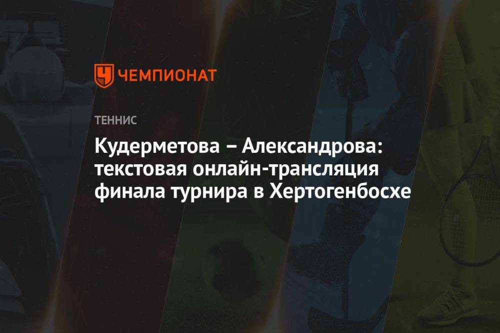 Кудерметова – Александрова: текстовая онлайн-трансляция финала турнира в Хертогенбосхе